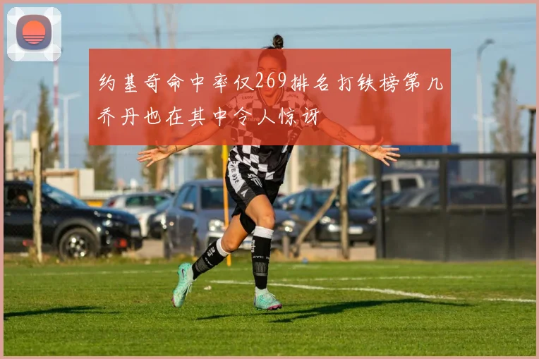 约基奇命中率仅269排名打铁榜第几乔丹也在其中令人惊讶