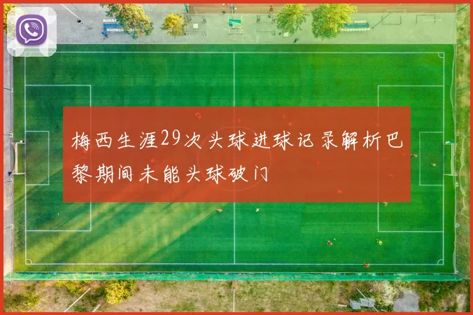 梅西生涯29次头球进球记录解析巴黎期间未能头球破门