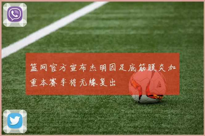篮网官方宣布杰明因足底筋膜炎加重本赛季将无缘复出