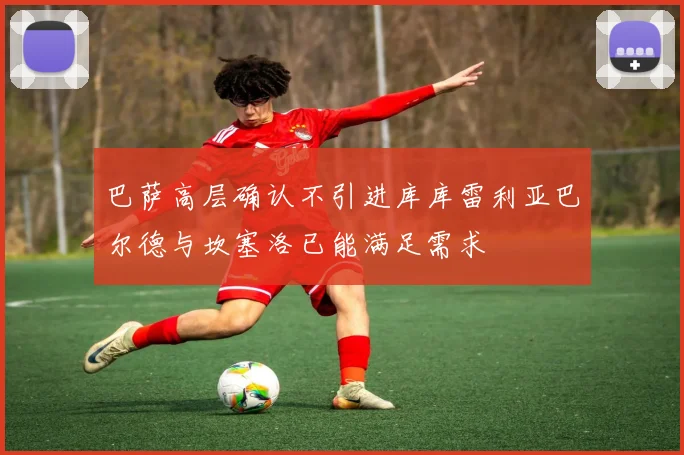 巴萨高层确认不引进库库雷利亚巴尔德与坎塞洛已能满足需求