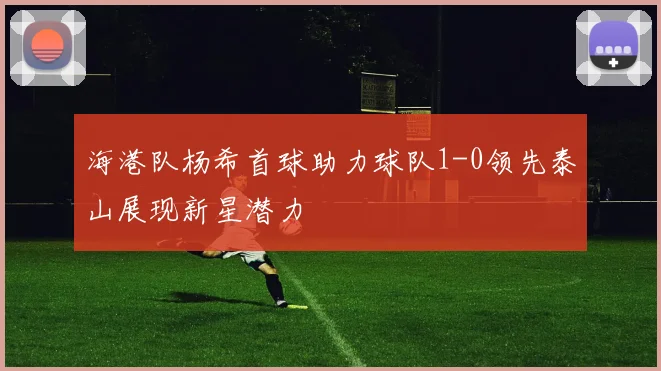 海港队杨希首球助力球队1-0领先泰山展现新星潜力