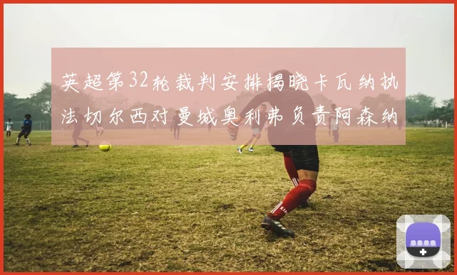 英超第32轮裁判安排揭晓卡瓦纳执法切尔西对曼城奥利弗负责阿森纳比赛