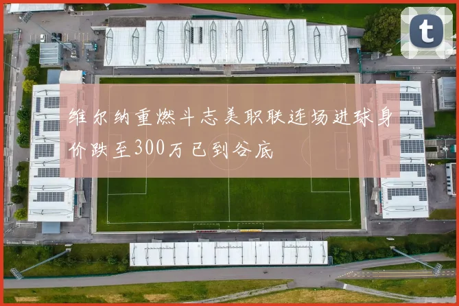 维尔纳重燃斗志美职联连场进球身价跌至300万已到谷底