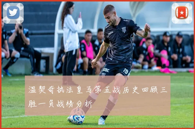 温契奇执法皇马第五战历史回顾三胜一负战绩分析