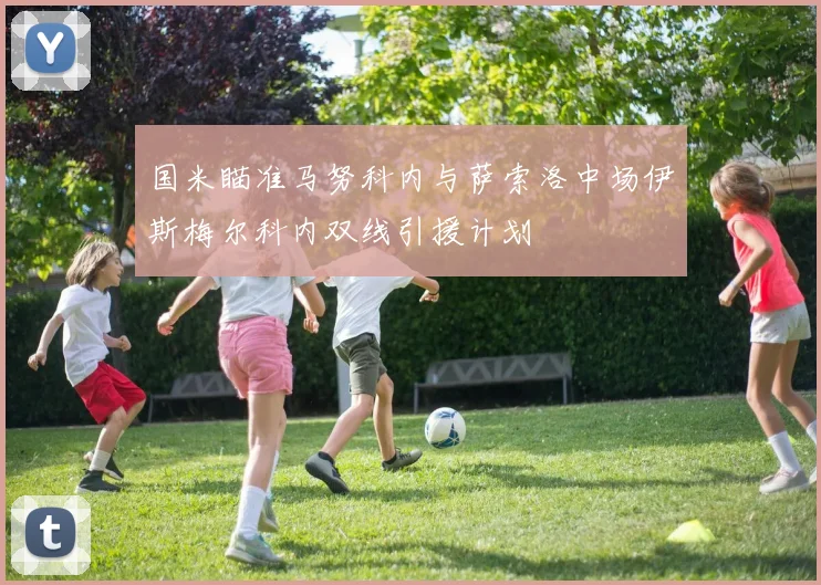 国米瞄准马努科内与萨索洛中场伊斯梅尔科内双线引援计划