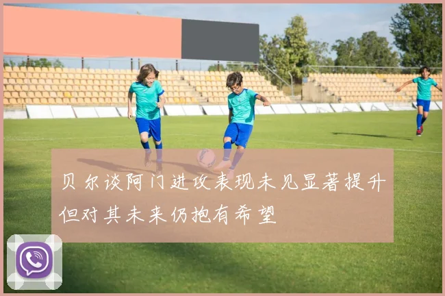 贝尔谈阿门进攻表现未见显著提升但对其未来仍抱有希望