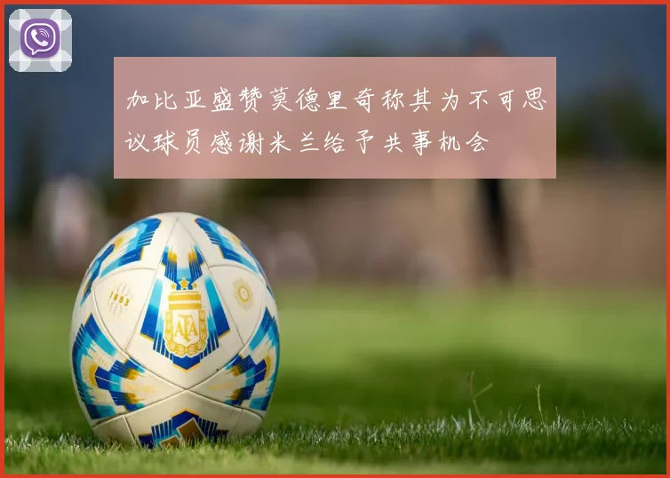 加比亚盛赞莫德里奇称其为不可思议球员感谢米兰给予共事机会