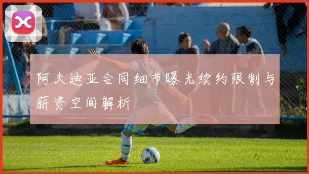 阿夫迪亚合同细节曝光续约限制与薪资空间解析