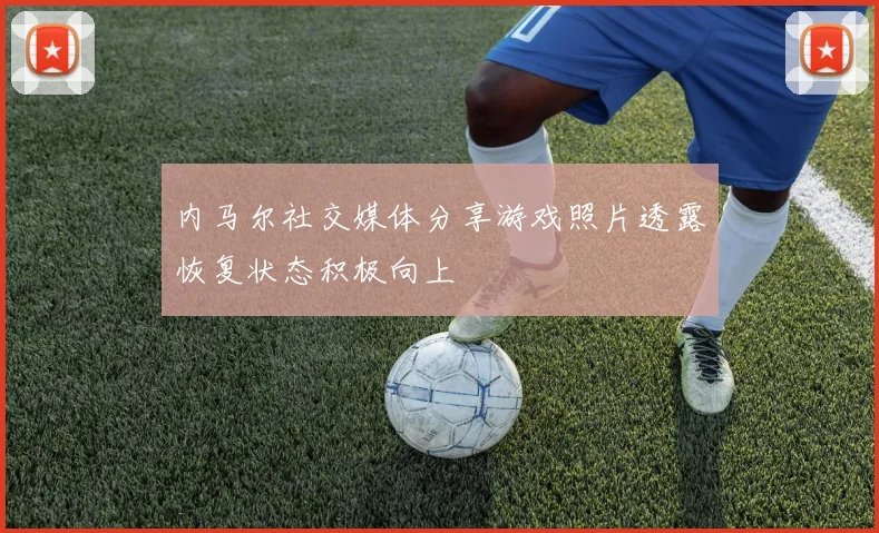 内马尔社交媒体分享游戏照片透露恢复状态积极向上