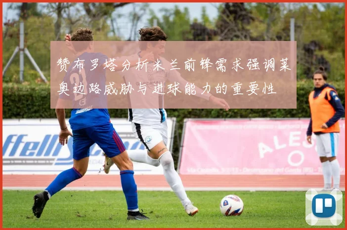 赞布罗塔分析米兰前锋需求强调莱奥边路威胁与进球能力的重要性