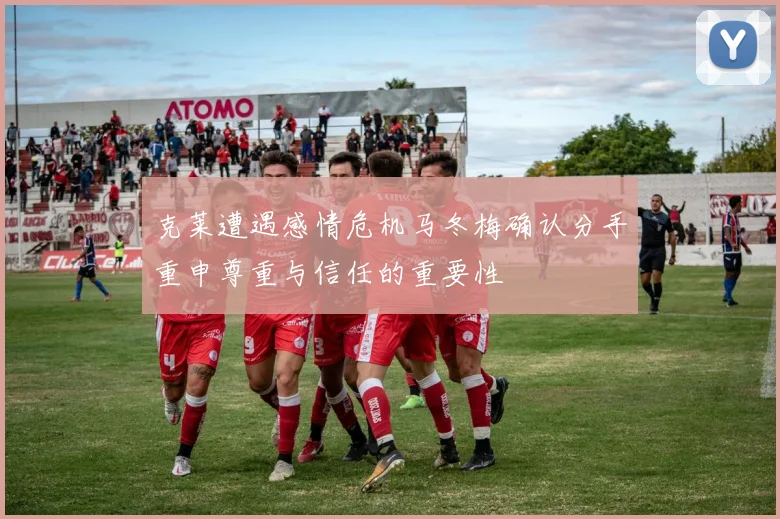 克莱遭遇感情危机马冬梅确认分手重申尊重与信任的重要性