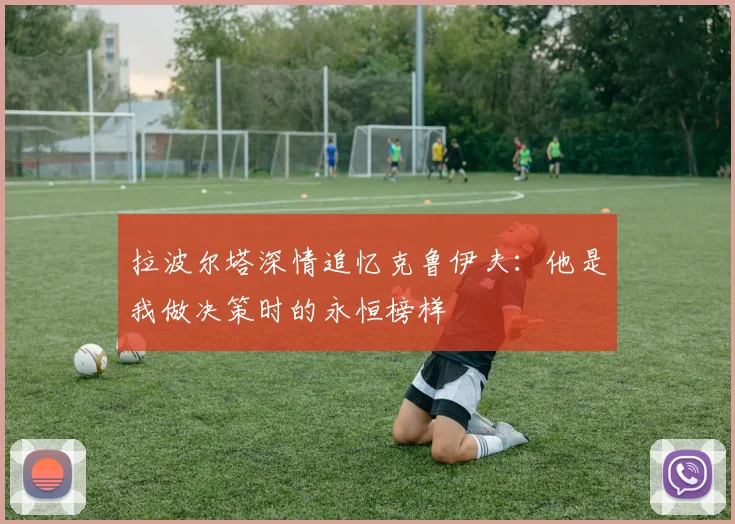 拉波尔塔深情追忆克鲁伊夫：他是我做决策时的永恒榜样