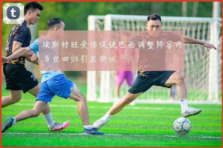 埃斯特旺受伤促使巴西调整阵容内马尔回归引发热议