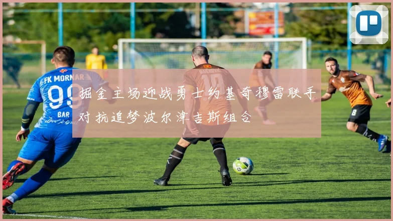 掘金主场迎战勇士约基奇穆雷联手对抗追梦波尔津吉斯组合