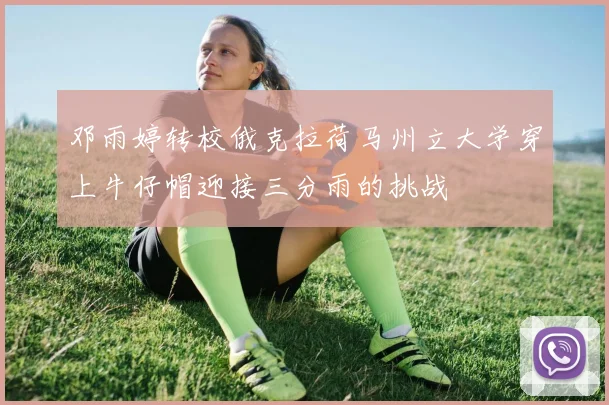 邓雨婷转校俄克拉荷马州立大学穿上牛仔帽迎接三分雨的挑战